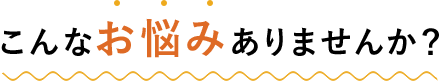 こんなお悩みありませんか？